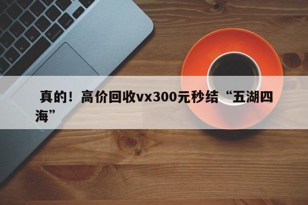  真的！高价回收vx300元秒结“五湖四海”