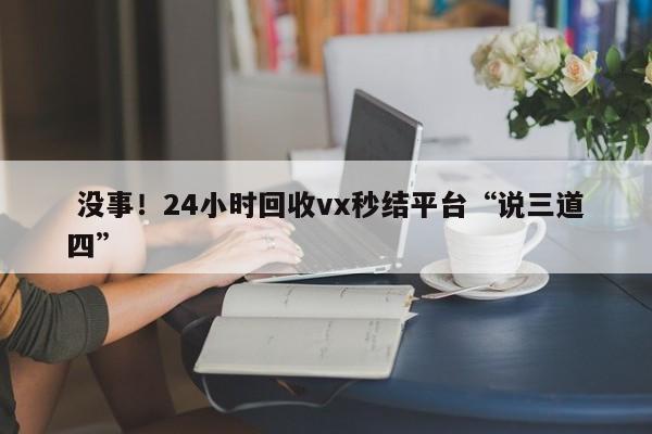  没事！24小时回收vx秒结平台“说三道四”