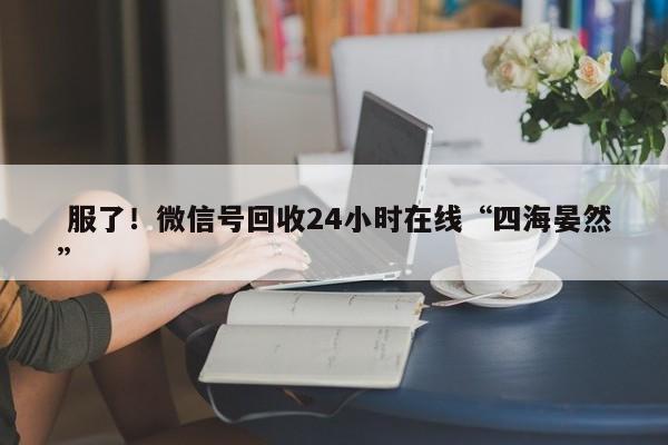  服了！微信号回收24小时在线“四海晏然”