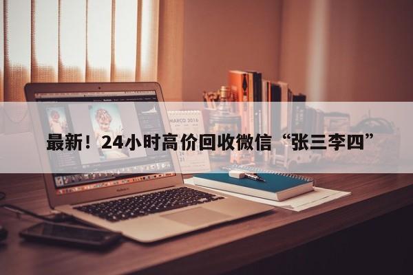  最新！24小时高价回收微信“张三李四”