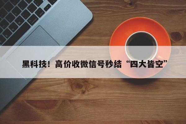  黑科技！高价收微信号秒结“四大皆空”