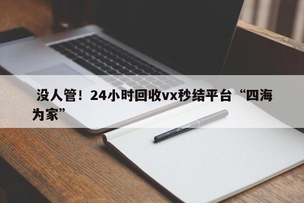  没人管！24小时回收vx秒结平台“四海为家”