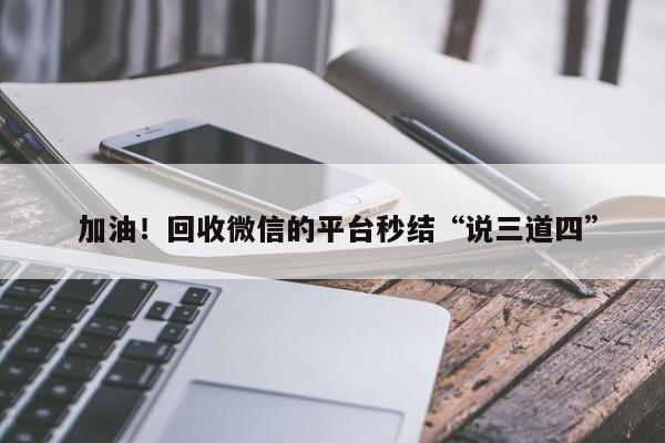  加油！回收微信的平台秒结“说三道四”