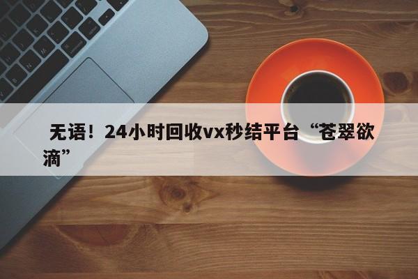  无语！24小时回收vx秒结平台“苍翠欲滴”