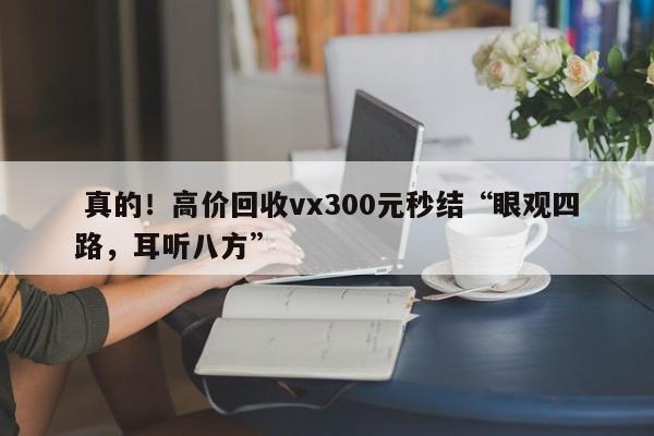  真的！高价回收vx300元秒结“眼观四路，耳听八方”