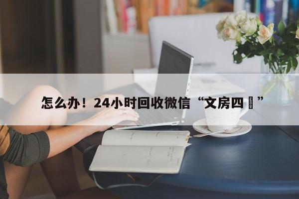  怎么办！24小时回收微信“文房四寳”