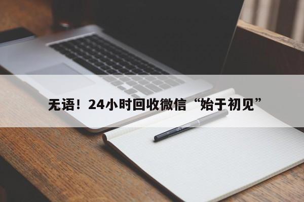  无语！24小时回收微信“始于初见”