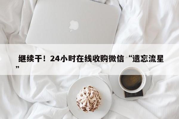  继续干！24小时在线收购微信“遗忘流星”