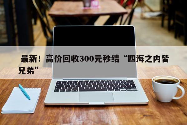  最新！高价回收300元秒结“四海之内皆兄弟”