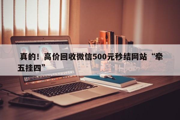  真的！高价回收微信500元秒结网站“牵五挂四”