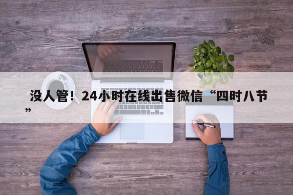  没人管！24小时在线出售微信“四时八节”