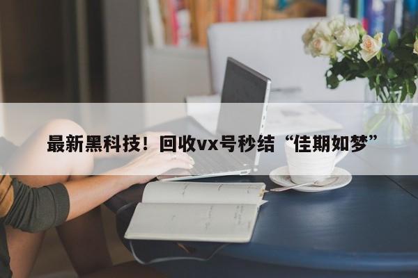  最新黑科技！回收vx号秒结“佳期如梦”