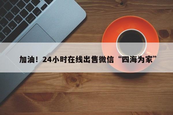  加油！24小时在线出售微信“四海为家”