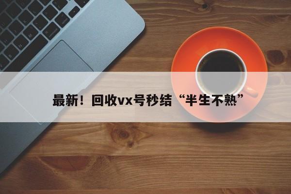  最新！回收vx号秒结“半生不熟”