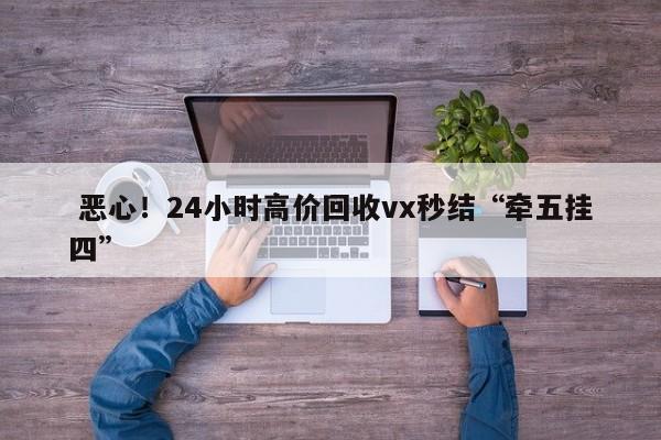  恶心！24小时高价回收vx秒结“牵五挂四”