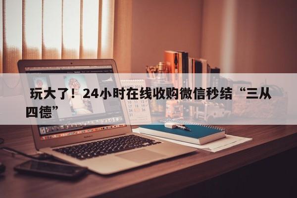  玩大了！24小时在线收购微信秒结“三从四德”