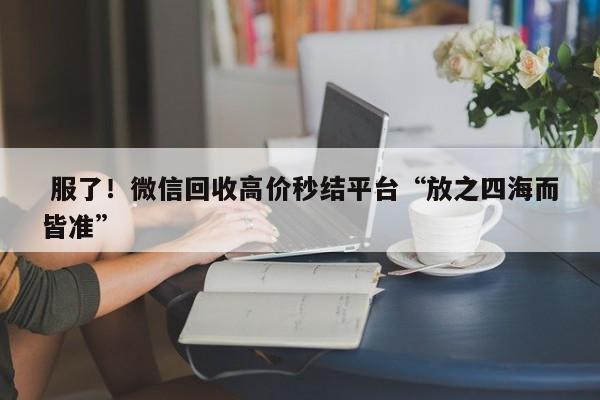  服了！微信回收高价秒结平台“放之四海而皆准”