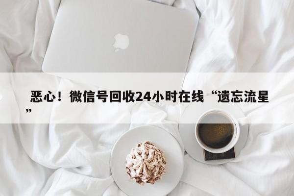  恶心！微信号回收24小时在线“遗忘流星”