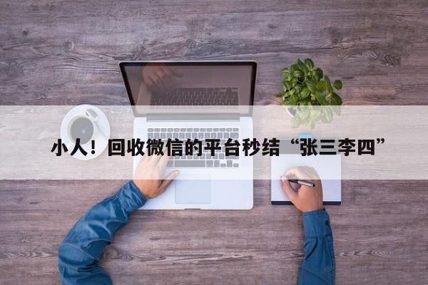  小人！回收微信的平台秒结“张三李四”