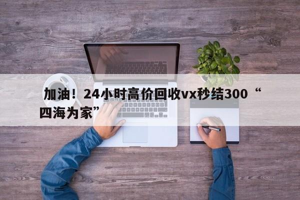  加油！24小时高价回收vx秒结300“四海为家”