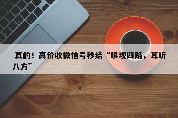  真的！高价收微信号秒结“眼观四路，耳听八方”