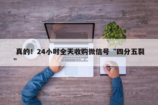  真的！24小时全天收购微信号“四分五裂”