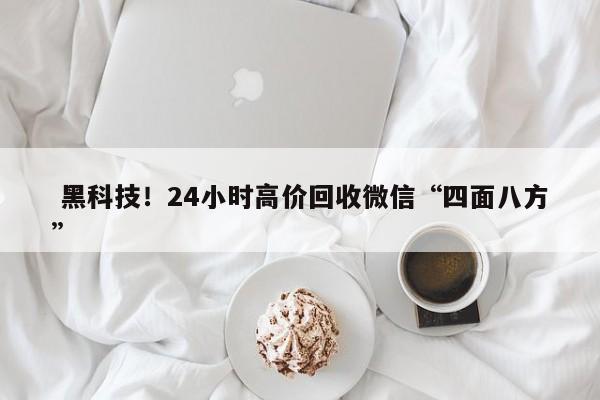  黑科技！24小时高价回收微信“四面八方”