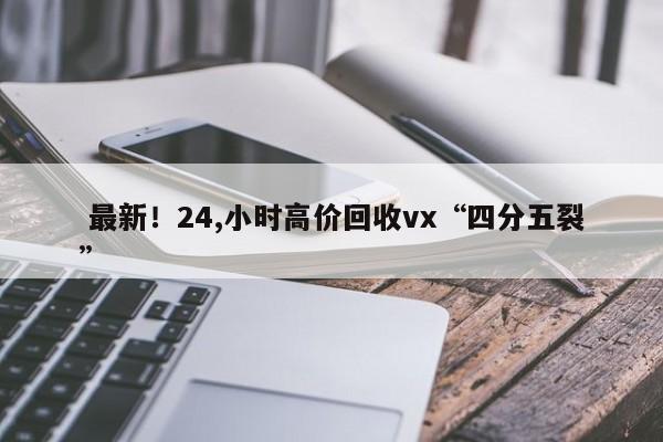  最新！24,小时高价回收vx“四分五裂”