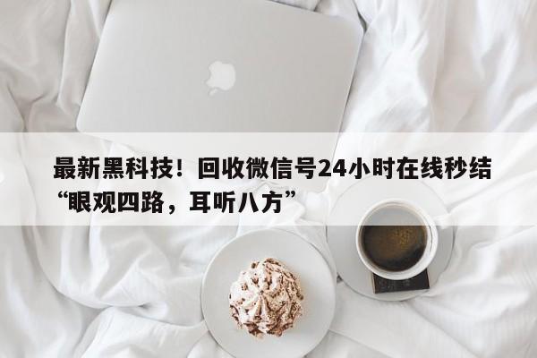  最新黑科技！回收微信号24小时在线秒结“眼观四路，耳听八方”