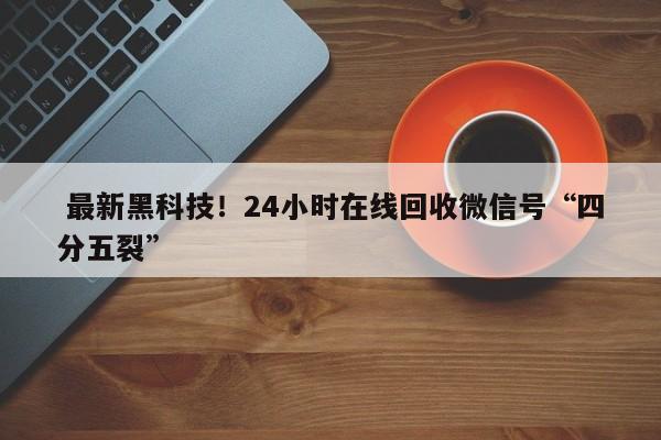  最新黑科技！24小时在线回收微信号“四分五裂”