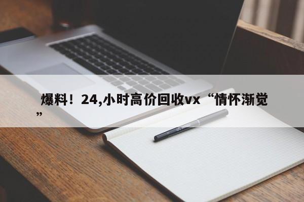  爆料！24,小时高价回收vx“情怀渐觉”