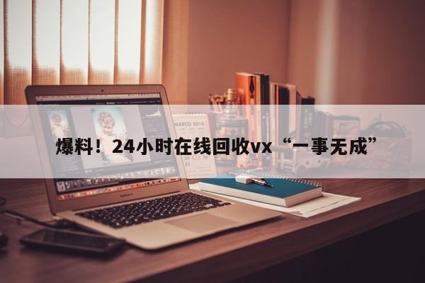  爆料！24小时在线回收vx“一事无成”