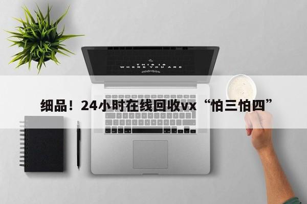  细品！24小时在线回收vx“怕三怕四”