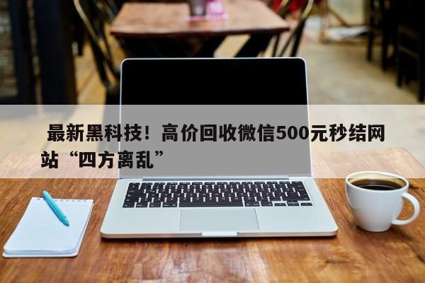  最新黑科技！高价回收微信500元秒结网站“四方离乱”