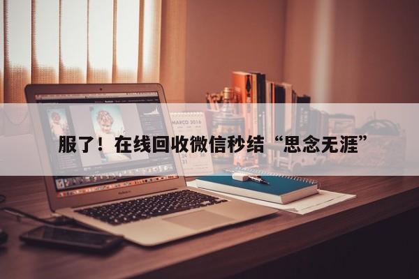  服了！在线回收微信秒结“思念无涯”