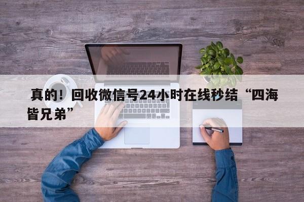  真的！回收微信号24小时在线秒结“四海皆兄弟”