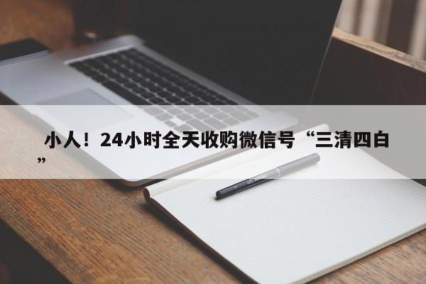  小人！24小时全天收购微信号“三清四白”