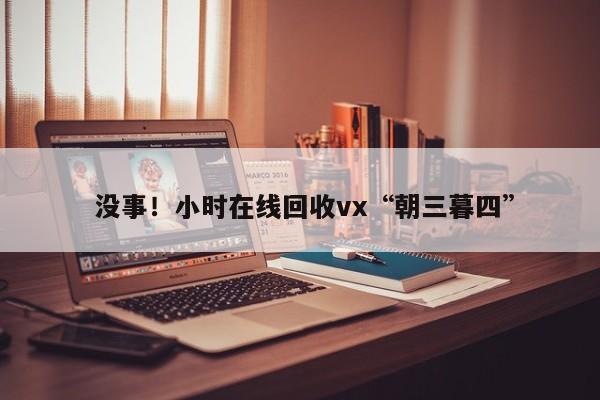  没事！小时在线回收vx“朝三暮四”