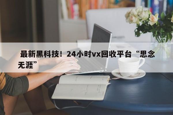  最新黑科技！24小时vx回收平台“思念无涯”