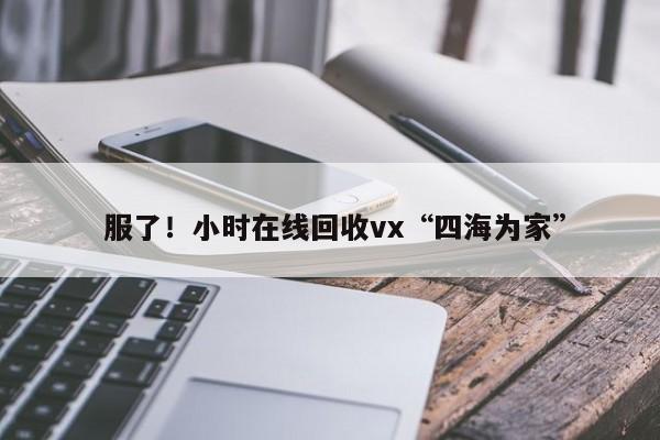  服了！小时在线回收vx“四海为家”