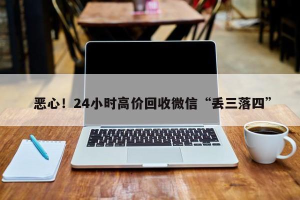  恶心！24小时高价回收微信“丢三落四”