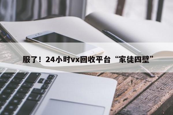  服了！24小时vx回收平台“家徒四壁”