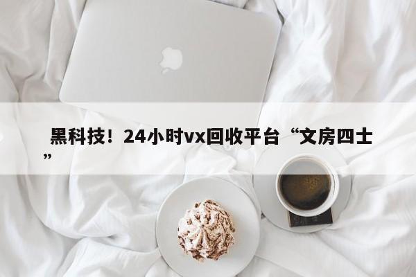  黑科技！24小时vx回收平台“文房四士”