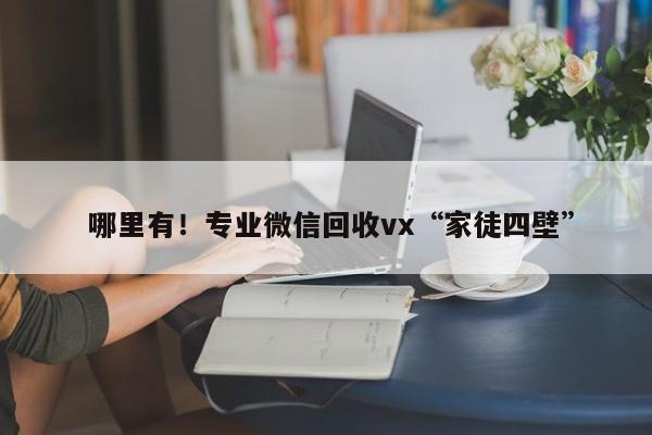  哪里有！专业微信回收vx“家徒四壁”