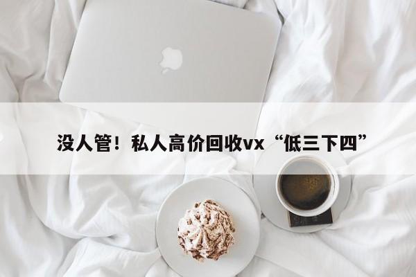  没人管！私人高价回收vx“低三下四”