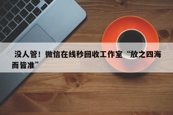  没人管！微信在线秒回收工作室“放之四海而皆准”