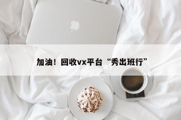  加油！回收vx平台“秀出班行”